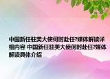 中國新任駐美大使何時赴任?媒體解讀詳細(xì)內(nèi)容 中國新任駐美大使何時赴任?媒體解讀具體介紹