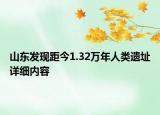 山東發(fā)現(xiàn)距今1.32萬(wàn)年人類(lèi)遺址詳細(xì)內(nèi)容