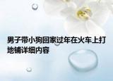 男子帶小狗回家過年在火車上打地鋪詳細(xì)內(nèi)容