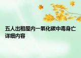五人出租屋內(nèi)一氧化碳中毒身亡詳細(xì)內(nèi)容