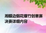 湘贛邊煙花爆竹創(chuàng)意賽決賽詳細(xì)內(nèi)容