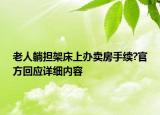 老人躺擔架床上辦賣房手續(xù)?官方回應(yīng)詳細內(nèi)容