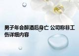 男子年會(huì)醉酒后身亡 公司稱非工傷詳細(xì)內(nèi)容