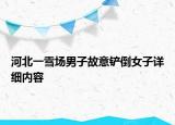 河北一雪場(chǎng)男子故意鏟倒女子詳細(xì)內(nèi)容
