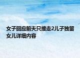 女子回應(yīng)前夫只接走2兒子獨(dú)留女兒詳細(xì)內(nèi)容