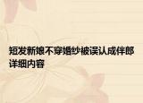 短發(fā)新娘不穿婚紗被誤認(rèn)成伴郎詳細(xì)內(nèi)容