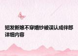 短發(fā)新娘不穿婚紗被誤認(rèn)成伴郎詳細(xì)內(nèi)容