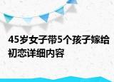 45歲女子帶5個(gè)孩子嫁給初戀詳細(xì)內(nèi)容