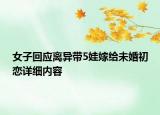 女子回應離異帶5娃嫁給未婚初戀詳細內(nèi)容