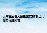 天津回應老人躺擔架賣房:有上門服務詳細內(nèi)容