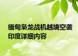 緬甸梟龍戰(zhàn)機(jī)越境空襲印度詳細(xì)內(nèi)容
