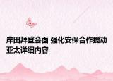 岸田拜登會(huì)面 強(qiáng)化安保合作攪動(dòng)亞太詳細(xì)內(nèi)容