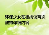 環(huán)保少女在德抗議兩次被拘詳細內(nèi)容