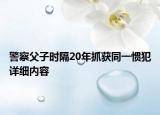 警察父子時隔20年抓獲同一慣犯詳細(xì)內(nèi)容