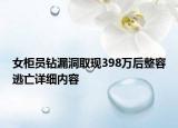 女柜員鉆漏洞取現(xiàn)398萬后整容逃亡詳細內容