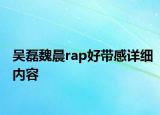 吳磊魏晨rap好帶感詳細(xì)內(nèi)容