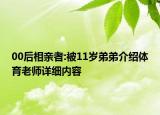 00后相親者:被11歲弟弟介紹體育老師詳細(xì)內(nèi)容