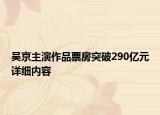 吳京主演作品票房突破290億元詳細內(nèi)容