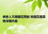 倆老人不顧煙花燃射 搶煙花箱賣錢詳細(xì)內(nèi)容