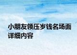 小朋友領(lǐng)壓歲錢名場面詳細(xì)內(nèi)容