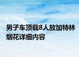 男子車頂載8人放加特林煙花詳細(xì)內(nèi)容