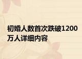 初婚人數(shù)首次跌破1200萬(wàn)人詳細(xì)內(nèi)容