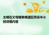 女婿在丈母娘家喝酒后哭訴半小時詳細(xì)內(nèi)容