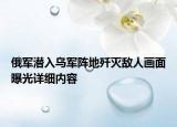 俄軍潛入烏軍陣地殲滅敵人畫面曝光詳細(xì)內(nèi)容