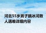 河北55歲男子跳冰河救人遇難詳細(xì)內(nèi)容