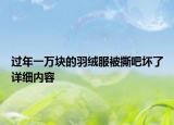 過(guò)年一萬(wàn)塊的羽絨服被撕吧壞了詳細(xì)內(nèi)容
