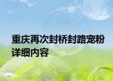 重慶再次封橋封路寵粉詳細(xì)內(nèi)容