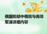 俄國(guó)防部中俄將與南非軍演詳細(xì)內(nèi)容