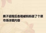 男子返程后備箱被媽媽裝了個菜市場詳細內容