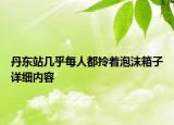 丹東站幾乎每人都拎著泡沫箱子詳細(xì)內(nèi)容