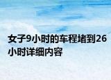 女子9小時(shí)的車程堵到26小時(shí)詳細(xì)內(nèi)容