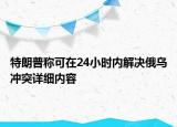 特朗普稱可在24小時(shí)內(nèi)解決俄烏沖突詳細(xì)內(nèi)容