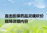 直擊醫(yī)保藥品靈魂砍價現(xiàn)場詳細(xì)內(nèi)容