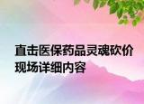 直擊醫(yī)保藥品靈魂砍價現(xiàn)場詳細(xì)內(nèi)容