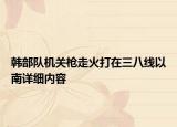 韓部隊機關(guān)槍走火打在三八線以南詳細內(nèi)容