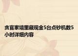 貪官家墻里藏現(xiàn)金5臺(tái)點(diǎn)鈔機(jī)數(shù)5小時(shí)詳細(xì)內(nèi)容