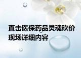 直擊醫(yī)保藥品靈魂砍價現(xiàn)場詳細(xì)內(nèi)容