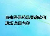 直擊醫(yī)保藥品靈魂砍價現(xiàn)場詳細(xì)內(nèi)容