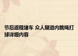 節(jié)后返程堵車 眾人隧道內(nèi)跳繩打球詳細(xì)內(nèi)容