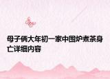 母子倆大年初一家中圍爐煮茶身亡詳細(xì)內(nèi)容