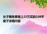 女子曬老家鎮(zhèn)上25萬買的108平房子詳細(xì)內(nèi)容