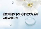 強(qiáng)盛集團(tuán)旗下公司年終獎(jiǎng)現(xiàn)金堆成山詳細(xì)內(nèi)容