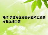 媒體:錄音筆在胡鑫宇遺體邊墻洞發(fā)現(xiàn)詳細(xì)內(nèi)容