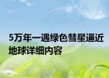 5萬年一遇綠色彗星逼近地球詳細(xì)內(nèi)容