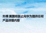 外媒:美國將禁止向華為提供任何產(chǎn)品詳細(xì)內(nèi)容