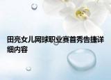 田亮女兒網(wǎng)球職業(yè)賽首秀告捷詳細(xì)內(nèi)容